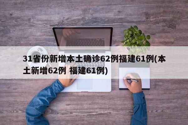 31省份新增本土确诊62例福建61例(本土新增62例 福建61例)