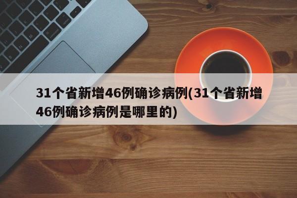 31个省新增46例确诊病例(31个省新增46例确诊病例是哪里的)