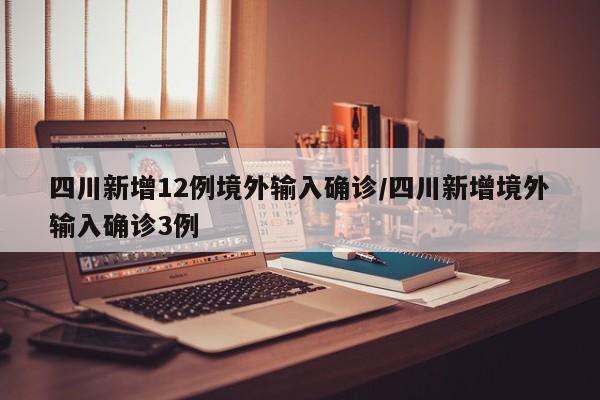 四川新增12例境外输入确诊/四川新增境外输入确诊3例