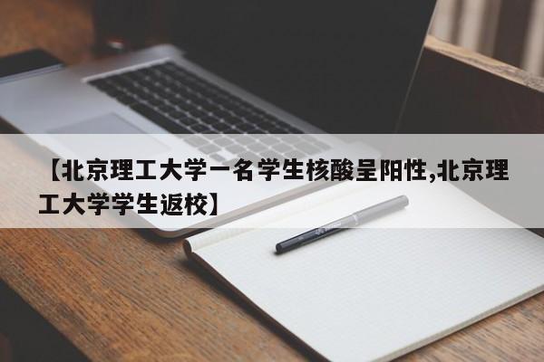 【北京理工大学一名学生核酸呈阳性,北京理工大学学生返校】