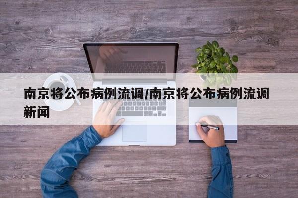 南京将公布病例流调/南京将公布病例流调 新闻