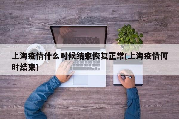 上海疫情什么时候结束恢复正常(上海疫情何时结束)