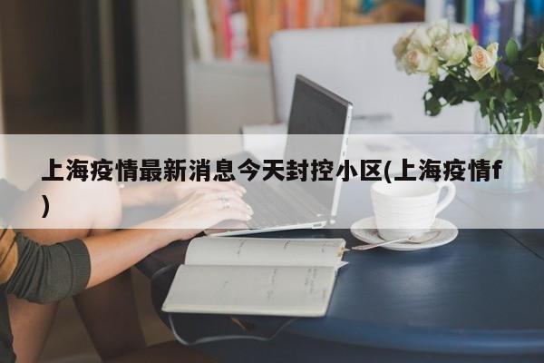 上海疫情最新消息今天封控小区(上海疫情f)