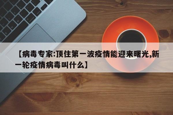 【病毒专家:顶住第一波疫情能迎来曙光,新一轮疫情病毒叫什么】