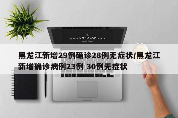 黑龙江新增29例确诊28例无症状/黑龙江新增确诊病例23例 30例无症状