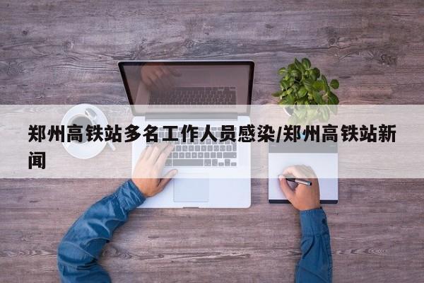 郑州高铁站多名工作人员感染/郑州高铁站新闻