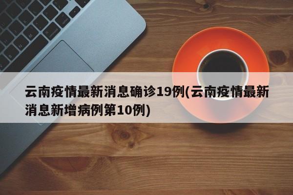 云南疫情最新消息确诊19例(云南疫情最新消息新增病例第10例)