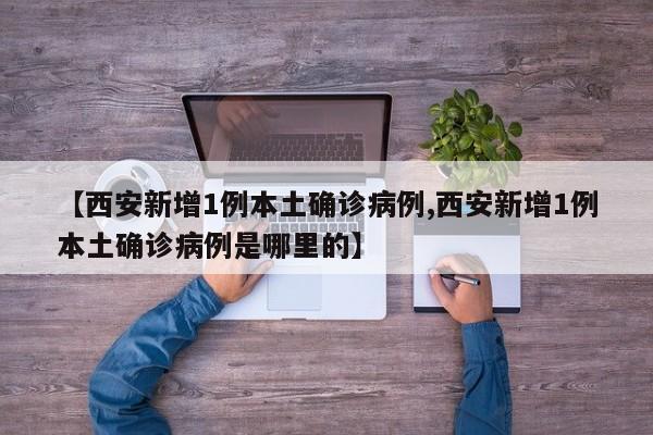 【西安新增1例本土确诊病例,西安新增1例本土确诊病例是哪里的】
