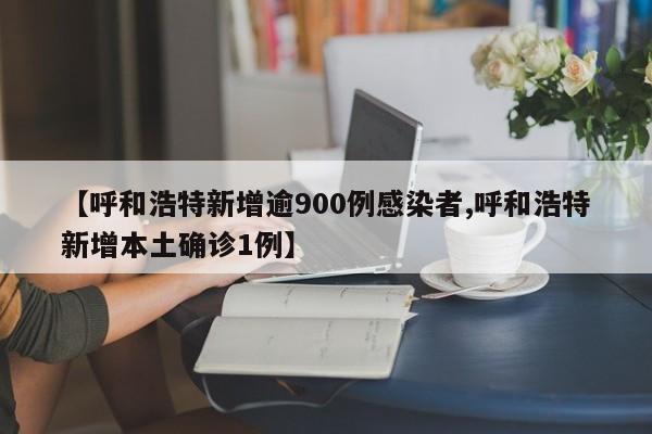 【呼和浩特新增逾900例感染者,呼和浩特新增本土确诊1例】