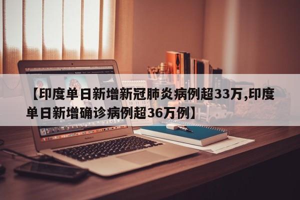 【印度单日新增新冠肺炎病例超33万,印度单日新增确诊病例超36万例】