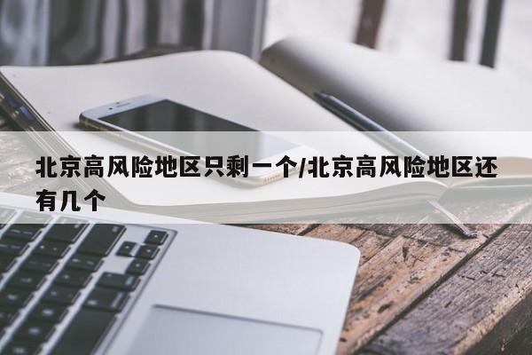 北京高风险地区只剩一个/北京高风险地区还有几个