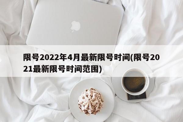 限号2022年4月最新限号时间(限号2021最新限号时间范围)