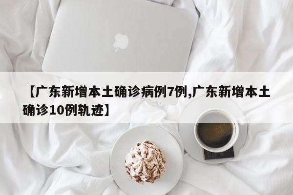 【广东新增本土确诊病例7例,广东新增本土确诊10例轨迹】