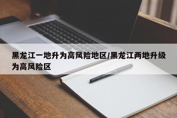 黑龙江一地升为高风险地区/黑龙江两地升级为高风险区