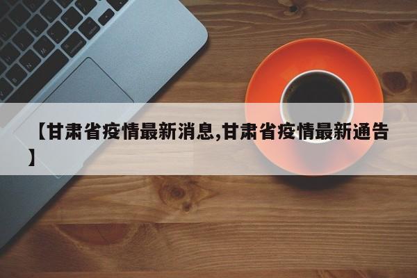【甘肃省疫情最新消息,甘肃省疫情最新通告】