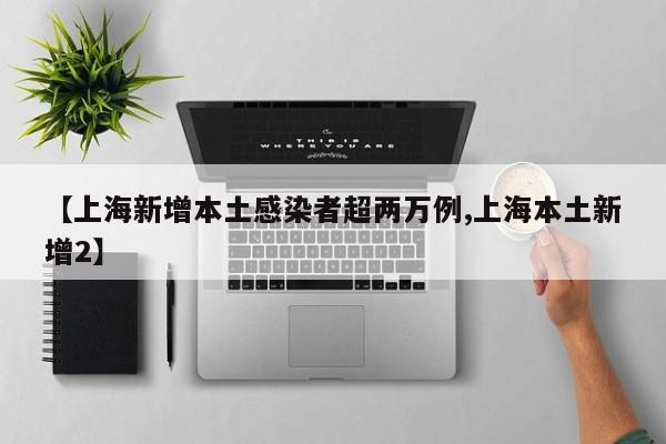【上海新增本土感染者超两万例,上海本土新增2】
