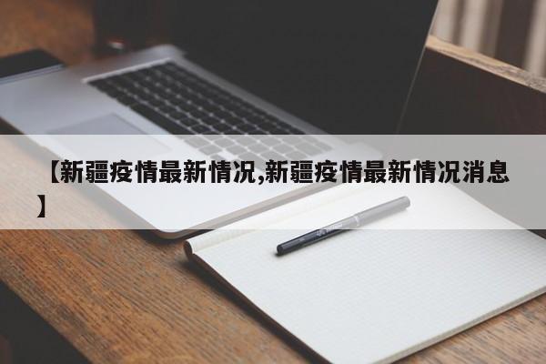 【新疆疫情最新情况,新疆疫情最新情况消息】