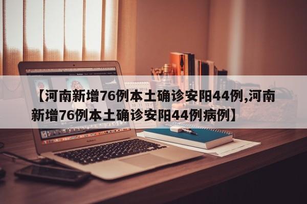 【河南新增76例本土确诊安阳44例,河南新增76例本土确诊安阳44例病例】
