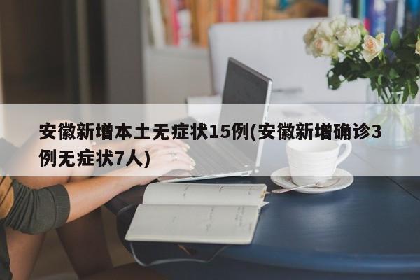 安徽新增本土无症状15例(安徽新增确诊3例无症状7人)