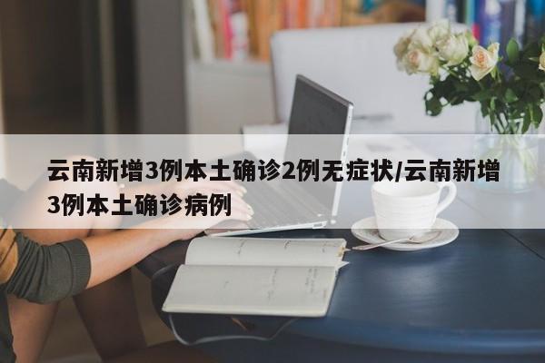 云南新增3例本土确诊2例无症状/云南新增3例本土确诊病例