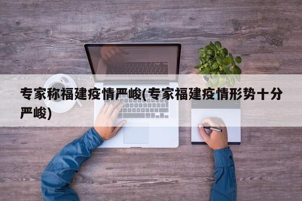 专家称福建疫情严峻(专家福建疫情形势十分严峻)