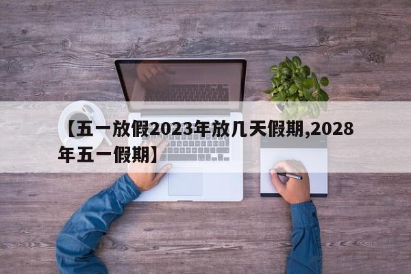 【五一放假2023年放几天假期,2028年五一假期】