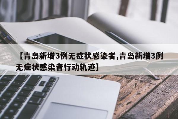 【青岛新增3例无症状感染者,青岛新增3例无症状感染者行动轨迹】
