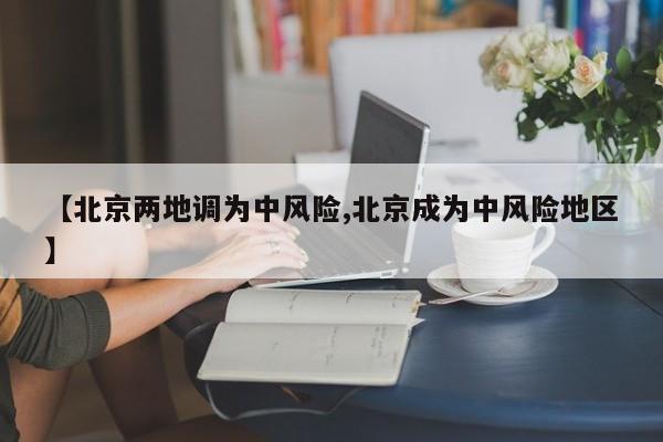 【北京两地调为中风险,北京成为中风险地区】