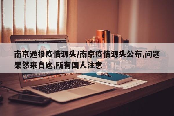 南京通报疫情源头/南京疫情源头公布,问题果然来自这,所有国人注意