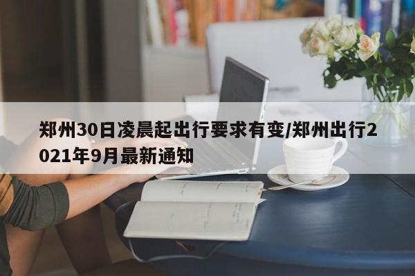 郑州30日凌晨起出行要求有变/郑州出行2021年9月最新通知