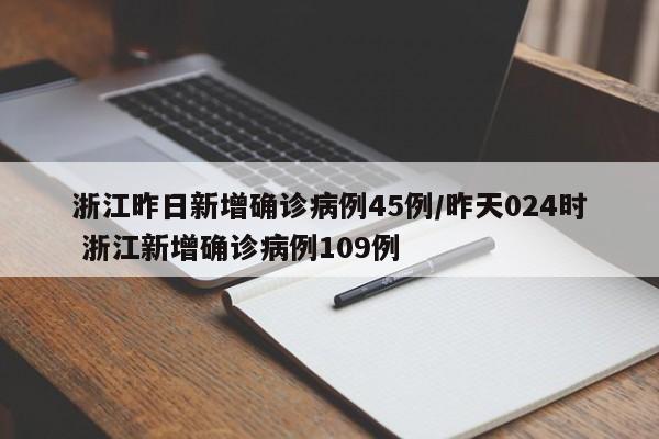 浙江昨日新增确诊病例45例/昨天024时 浙江新增确诊病例109例