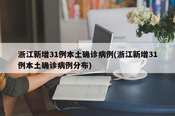浙江新增31例本土确诊病例(浙江新增31例本土确诊病例分布)
