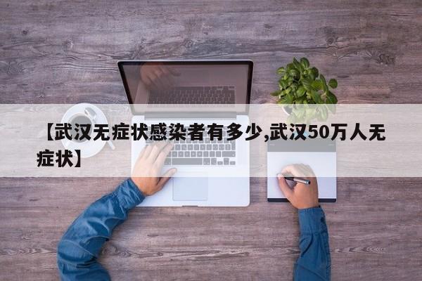 【武汉无症状感染者有多少,武汉50万人无症状】