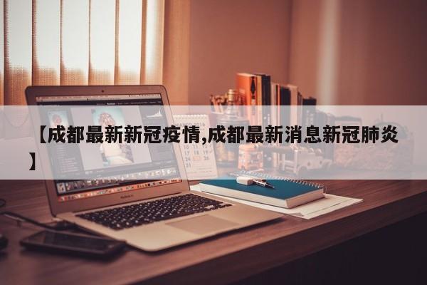 【成都最新新冠疫情,成都最新消息新冠肺炎】