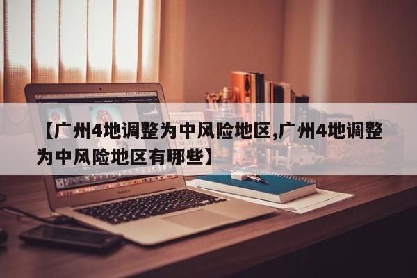 【广州4地调整为中风险地区,广州4地调整为中风险地区有哪些】