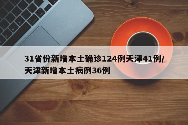 31省份新增本土确诊124例天津41例/天津新增本土病例36例