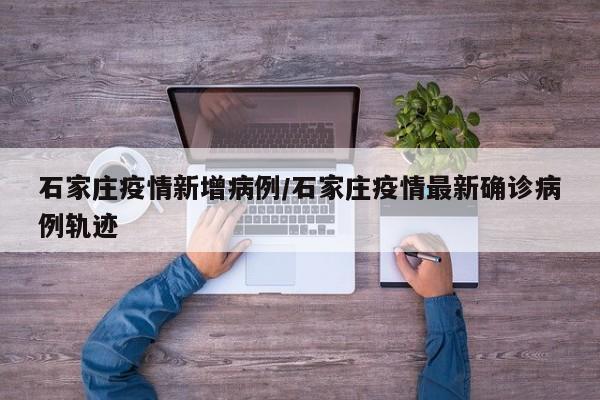 石家庄疫情新增病例/石家庄疫情最新确诊病例轨迹