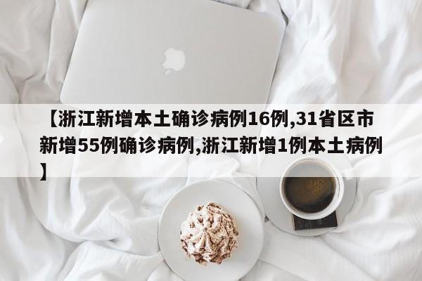 【浙江新增本土确诊病例16例,31省区市新增55例确诊病例,浙江新增1例本土病例】