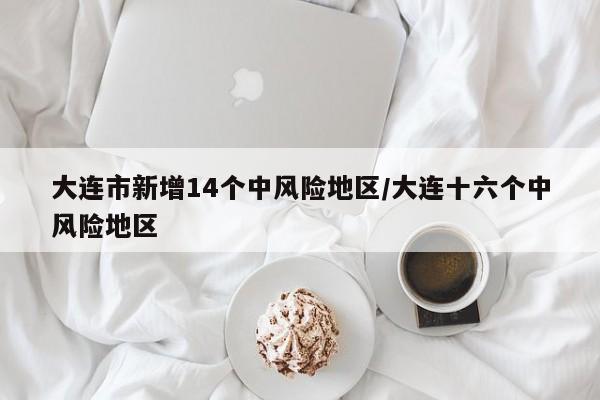 大连市新增14个中风险地区/大连十六个中风险地区
