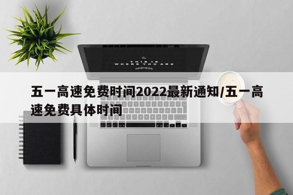 五一高速免费时间2022最新通知/五一高速免费具体时间