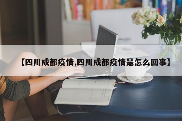 【四川成都疫情,四川成都疫情是怎么回事】