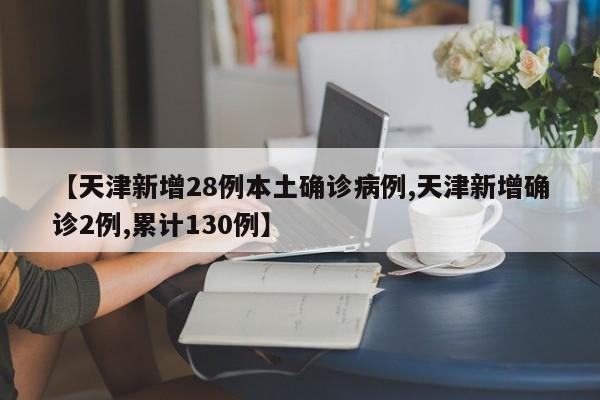 【天津新增28例本土确诊病例,天津新增确诊2例,累计130例】