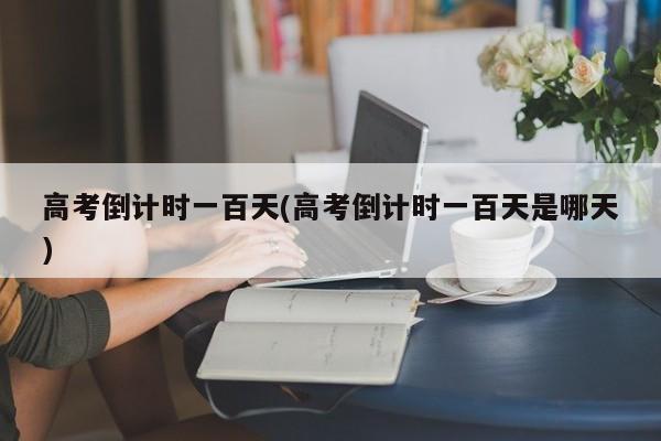 高考倒计时一百天(高考倒计时一百天是哪天)