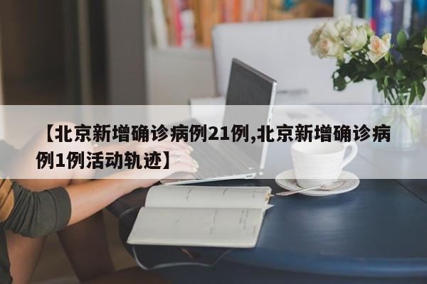 【北京新增确诊病例21例,北京新增确诊病例1例活动轨迹】