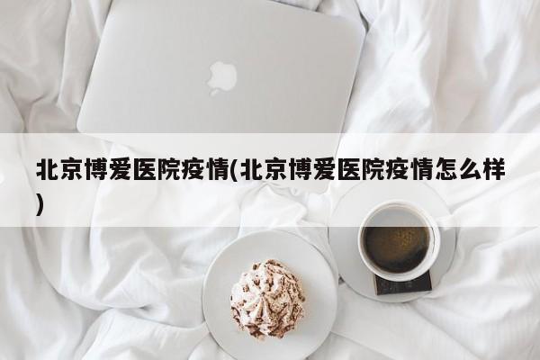 北京博爱医院疫情(北京博爱医院疫情怎么样)
