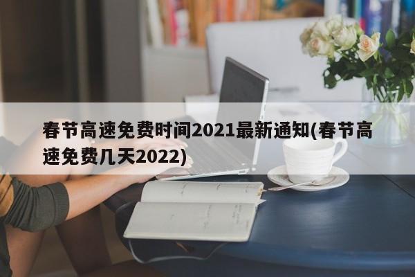 春节高速免费时间2021最新通知(春节高速免费几天2022)