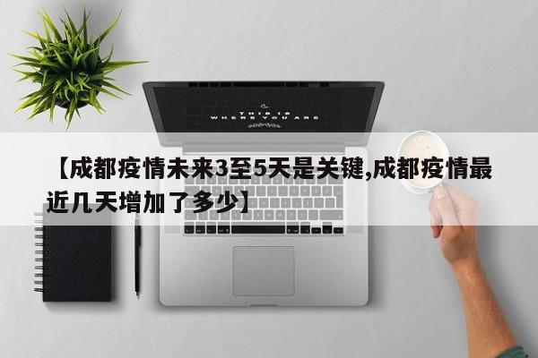 【成都疫情未来3至5天是关键,成都疫情最近几天增加了多少】