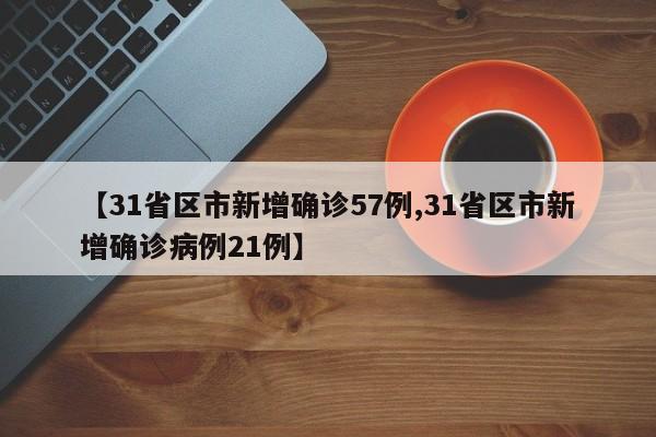 【31省区市新增确诊57例,31省区市新增确诊病例21例】