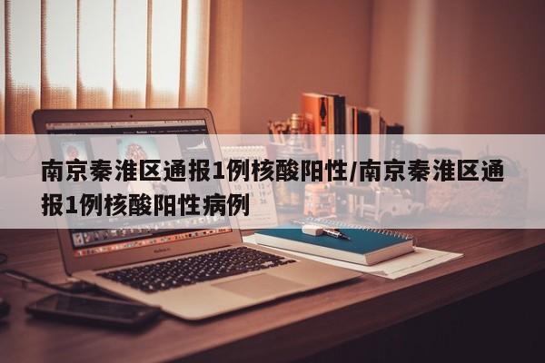 南京秦淮区通报1例核酸阳性/南京秦淮区通报1例核酸阳性病例
