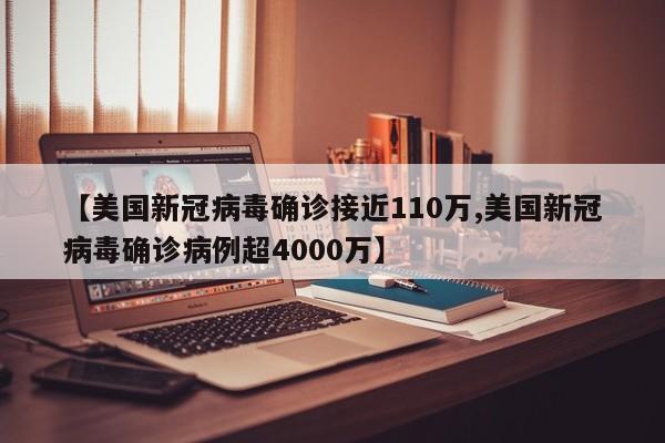 【美国新冠病毒确诊接近110万,美国新冠病毒确诊病例超4000万】